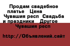 Продам свадебное платье › Цена ­ 4 000 - Чувашия респ. Свадьба и праздники » Другое   . Чувашия респ.